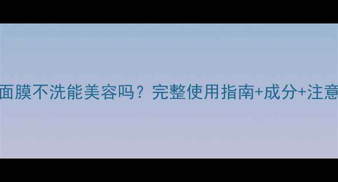 图片 SK-II面膜不洗能美容吗？完整使用指南+成分+注意事项1