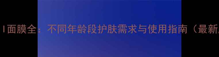 图片 SK-II面膜全：不同年龄段护肤需求与使用指南（最新版）