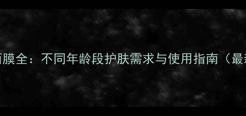 图片 SK-II面膜全：不同年龄段护肤需求与使用指南（最新版）2