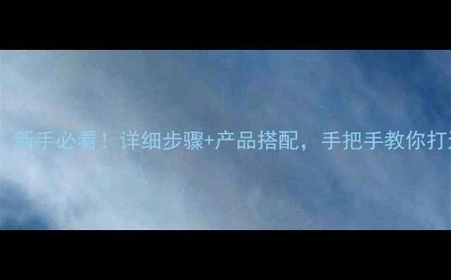 图片 SK2护肤全攻略｜新手必看！详细步骤+产品搭配，手把手教你打造完美护肤流程