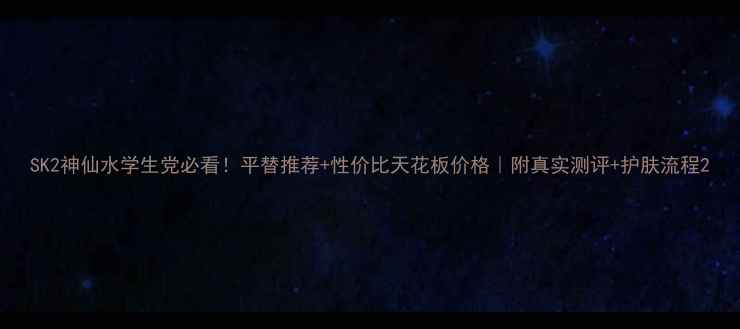 图片 SK2神仙水学生党必看！平替推荐+性价比天花板价格｜附真实测评+护肤流程2