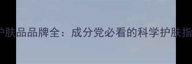 图片 SK护肤品品牌全：成分党必看的科学护肤指南1