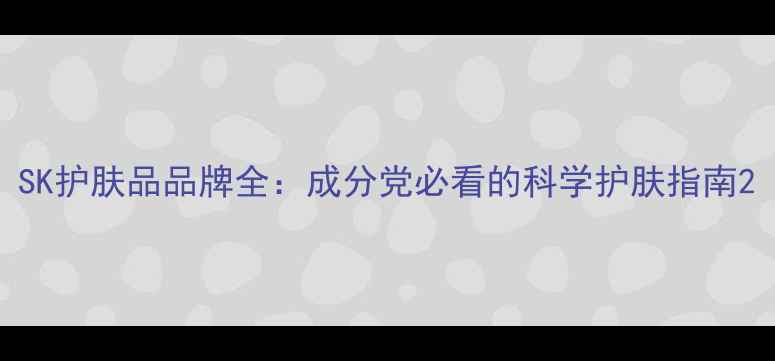 图片 SK护肤品品牌全：成分党必看的科学护肤指南2