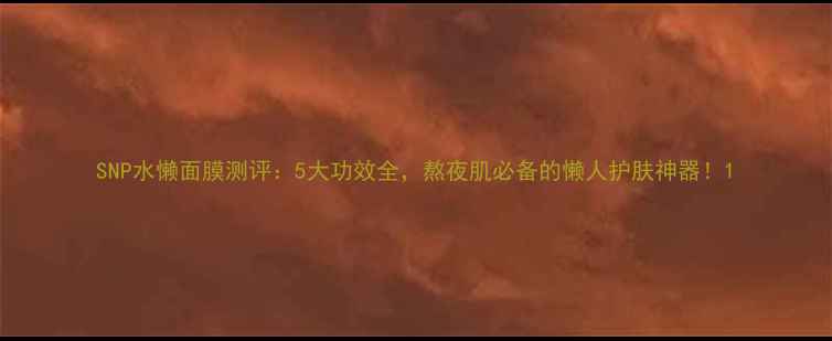 图片 SNP水懒面膜测评：5大功效全，熬夜肌必备的懒人护肤神器！1
