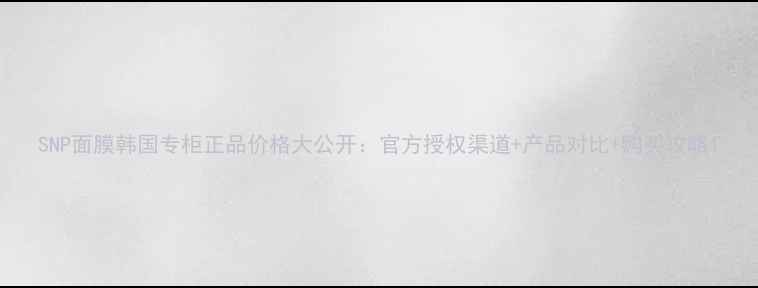 图片 SNP面膜韩国专柜正品价格大公开：官方授权渠道+产品对比+购买攻略1