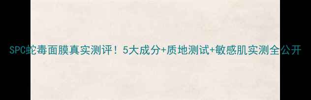 图片 SPC蛇毒面膜真实测评！5大成分+质地测试+敏感肌实测全公开