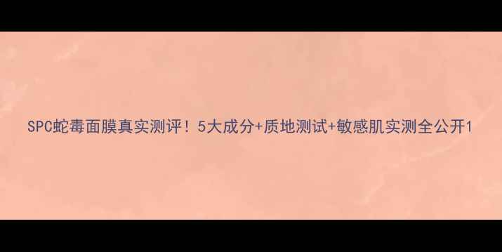 图片 SPC蛇毒面膜真实测评！5大成分+质地测试+敏感肌实测全公开1