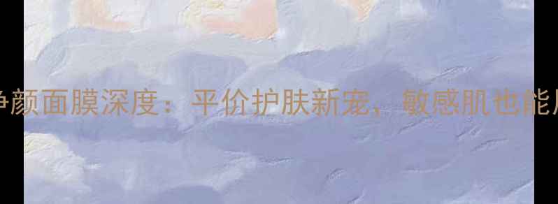 图片 SWISERESIE净颜面膜深度：平价护肤新宠，敏感肌也能用的焕肤神器