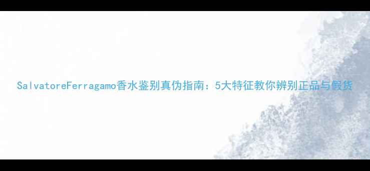 图片 SalvatoreFerragamo香水鉴别真伪指南：5大特征教你辨别正品与假货