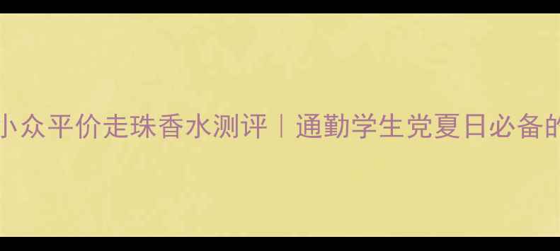图片 Sasatinnie小众平价走珠香水测评｜通勤学生党夏日必备的清冷香调！