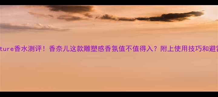 图片 Sculpture香水测评！香奈儿这款雕塑感香氛值不值得入？附上使用技巧和避雷指南