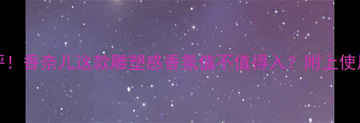 图片 Sculpture香水测评！香奈儿这款雕塑感香氛值不值得入？附上使用技巧和避雷指南1