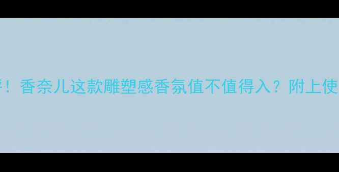 图片 Sculpture香水测评！香奈儿这款雕塑感香氛值不值得入？附上使用技巧和避雷指南2