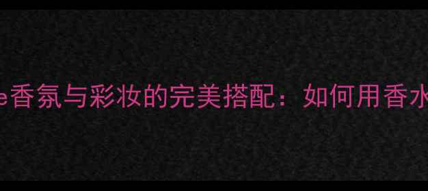 图片 Sheerlove香氛与彩妆的完美搭配：如何用香水提升妆容
