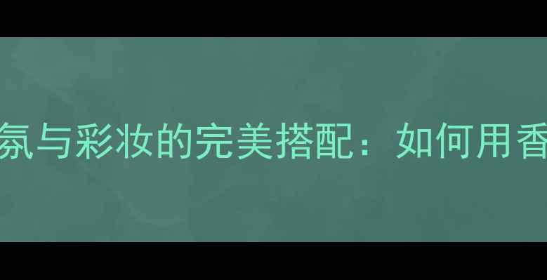 图片 Sheerlove香氛与彩妆的完美搭配：如何用香水提升妆容1