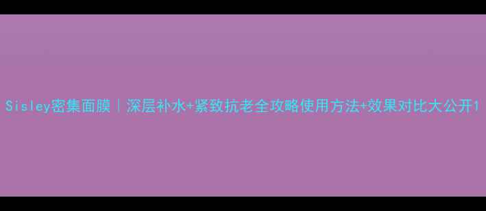 图片 Sisley密集面膜｜深层补水+紧致抗老全攻略使用方法+效果对比大公开1