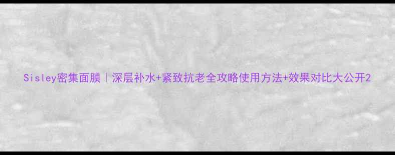 图片 Sisley密集面膜｜深层补水+紧致抗老全攻略使用方法+效果对比大公开2
