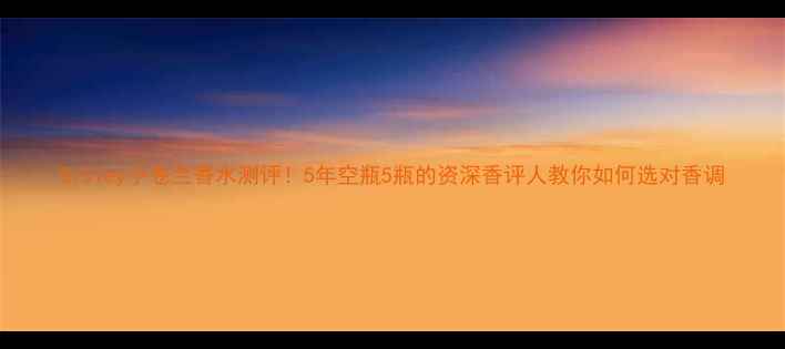 图片 Sisley小苍兰香水测评！5年空瓶5瓶的资深香评人教你如何选对香调