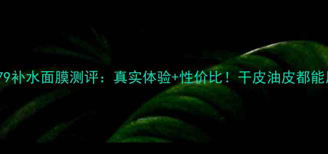 图片 Skin79补水面膜测评：真实体验+性价比！干皮油皮都能用？2