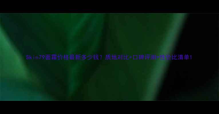 图片 Skin79面霜价格最新多少钱？质地对比+口碑评测+性价比清单1