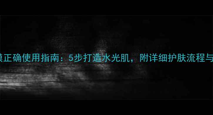 图片 Smooth面膜正确使用指南：5步打造水光肌，附详细护肤流程与避坑建议1