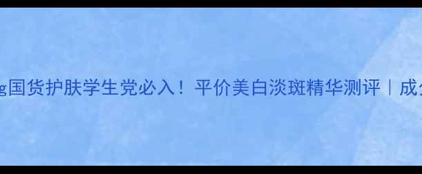 图片 SnowofSpring国货护肤学生党必入！平价美白淡斑精华测评｜成分党亲测有效