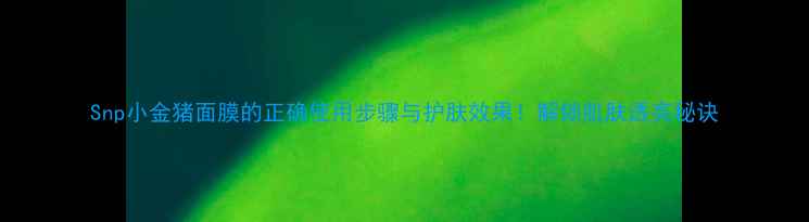 图片 Snp小金猪面膜的正确使用步骤与护肤效果！解锁肌肤透亮秘诀