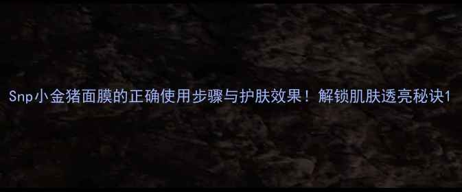 图片 Snp小金猪面膜的正确使用步骤与护肤效果！解锁肌肤透亮秘诀1