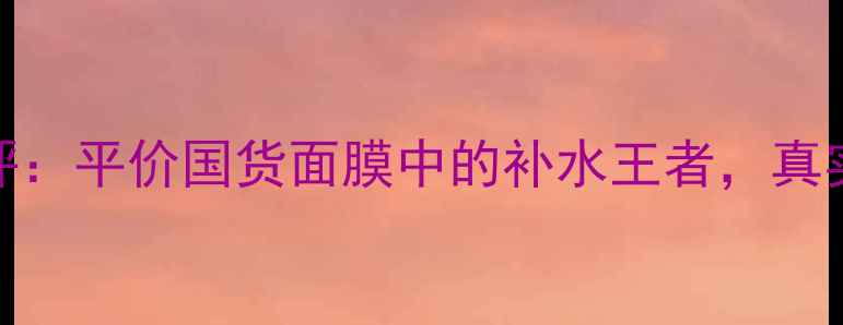 图片 Snp燕窝面膜纸深度测评：平价国货面膜中的补水王者，真实体验报告及选购指南2