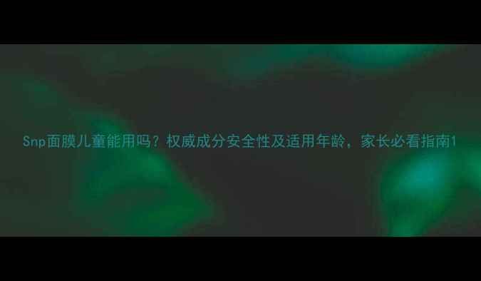 图片 Snp面膜儿童能用吗？权威成分安全性及适用年龄，家长必看指南1