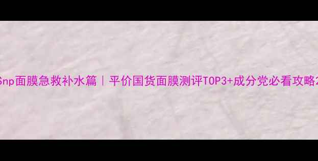 图片 Snp面膜急救补水篇｜平价国货面膜测评TOP3+成分党必看攻略2