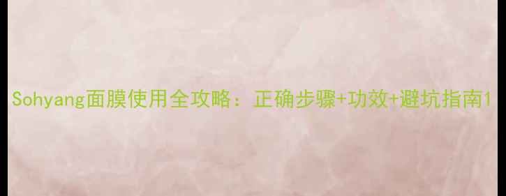 图片 Sohyang面膜使用全攻略：正确步骤+功效+避坑指南1
