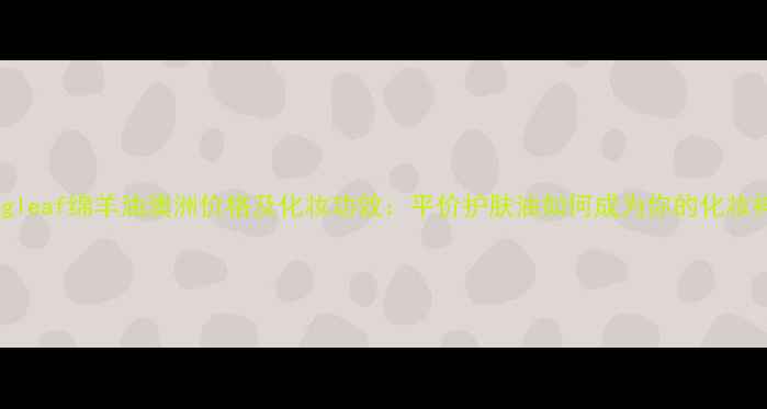 图片 Springleaf绵羊油澳洲价格及化妆功效：平价护肤油如何成为你的化妆神器？