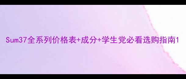 图片 Sum37全系列价格表+成分+学生党必看选购指南1