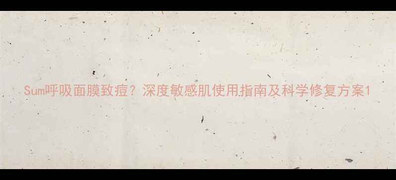 图片 Sum呼吸面膜致痘？深度敏感肌使用指南及科学修复方案1