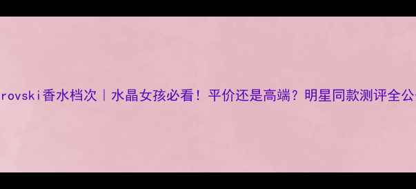 图片 Swarovski香水档次｜水晶女孩必看！平价还是高端？明星同款测评全公开1