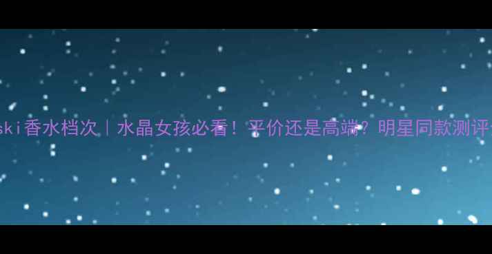 图片 Swarovski香水档次｜水晶女孩必看！平价还是高端？明星同款测评全公开2