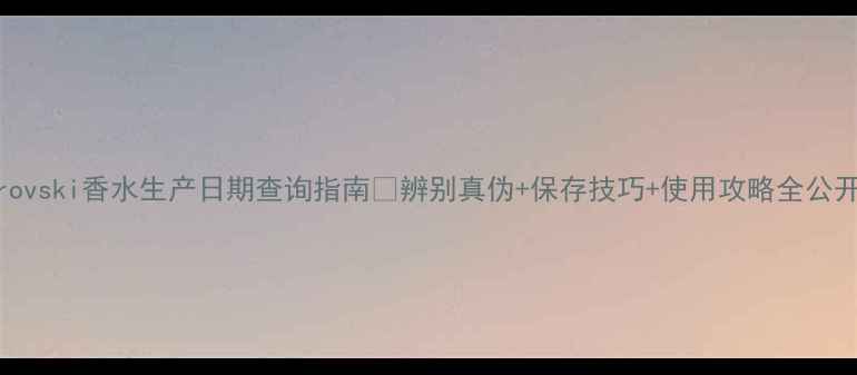 图片 Swarovski香水生产日期查询指南🔥辨别真伪+保存技巧+使用攻略全公开！1