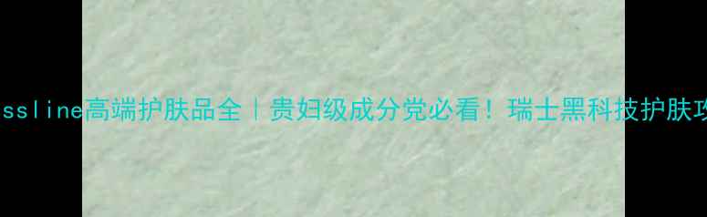 图片 Swissline高端护肤品全｜贵妇级成分党必看！瑞士黑科技护肤攻略