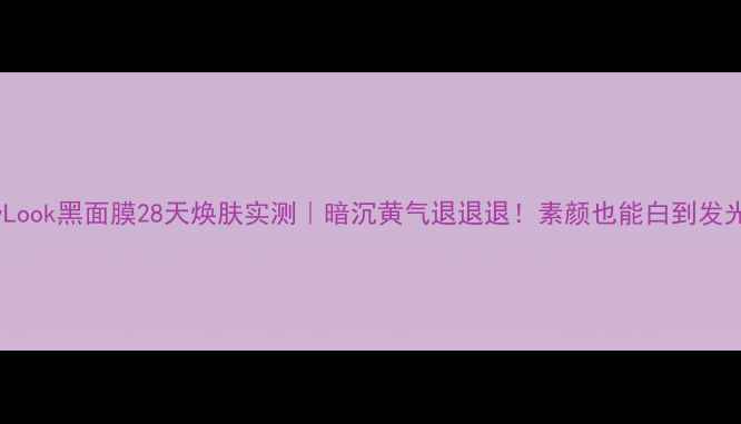 图片 SxyLook黑面膜28天焕肤实测｜暗沉黄气退退退！素颜也能白到发光✨