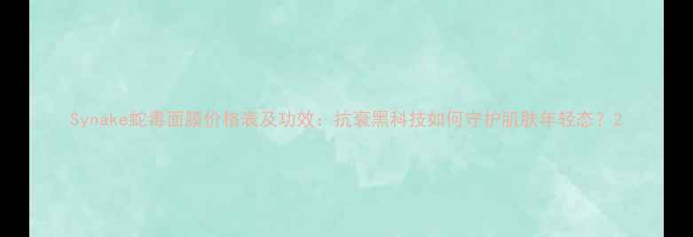 图片 Synake蛇毒面膜价格表及功效：抗衰黑科技如何守护肌肤年轻态？2