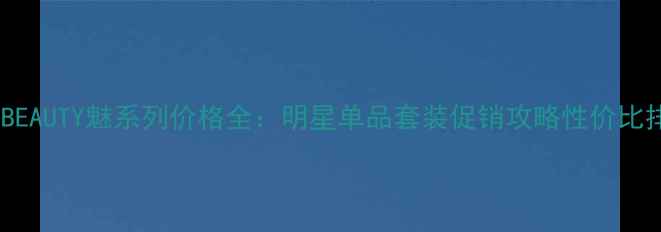 图片 S一BEAUTY魅系列价格全：明星单品套装促销攻略性价比排行
