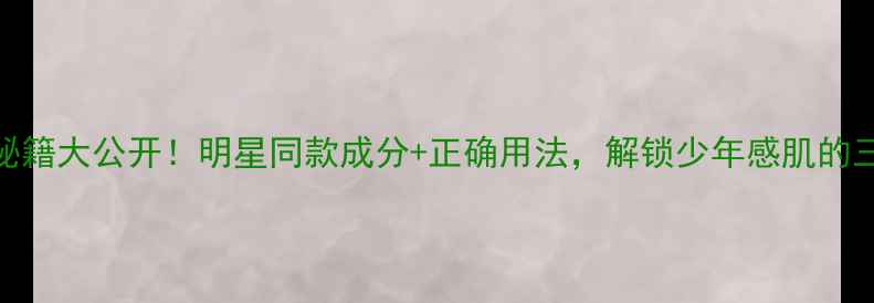 图片 TFBOYS护肤秘籍大公开！明星同款成分+正确用法，解锁少年感肌的三大黄金法则