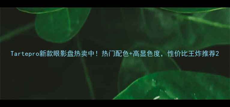 图片 Tartepro新款眼影盘热卖中！热门配色+高显色度，性价比王炸推荐2