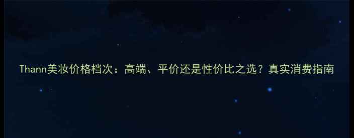 图片 Thann美妆价格档次：高端、平价还是性价比之选？真实消费指南