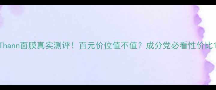 图片 Thann面膜真实测评！百元价位值不值？成分党必看性价比1