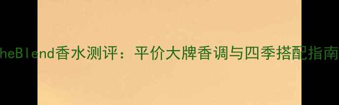 图片 TheBlend香水测评：平价大牌香调与四季搭配指南2