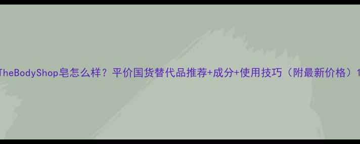 图片 TheBodyShop皂怎么样？平价国货替代品推荐+成分+使用技巧（附最新价格）1