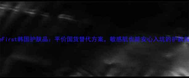 图片 TheFirst韩国护肤品：平价国货替代方案，敏感肌也能安心入坑的护肤指南