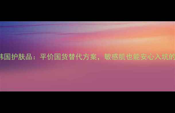 图片 TheFirst韩国护肤品：平价国货替代方案，敏感肌也能安心入坑的护肤指南2